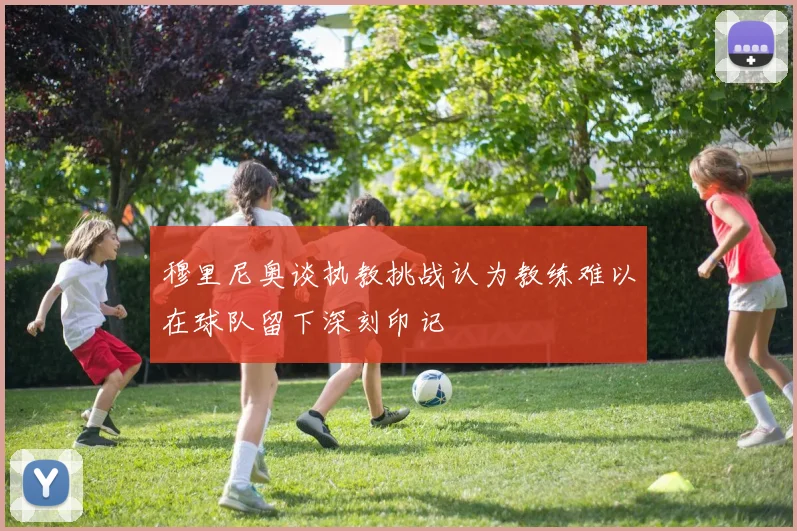 穆里尼奥谈执教挑战认为教练难以在球队留下深刻印记
