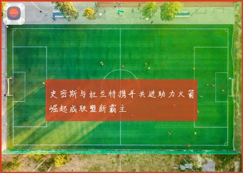 史密斯与杜兰特携手共进助力火箭崛起成联盟新霸主