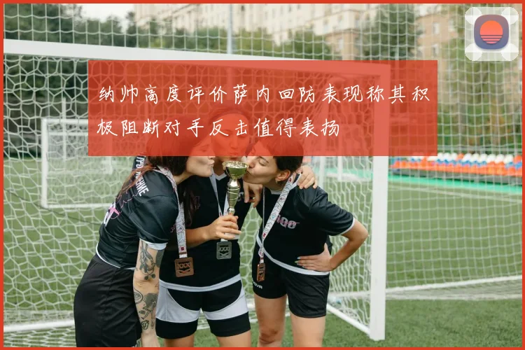纳帅高度评价萨内回防表现称其积极阻断对手反击值得表扬