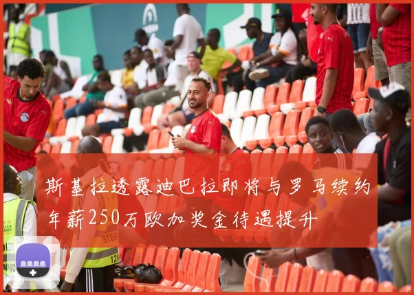 斯基拉透露迪巴拉即将与罗马续约年薪250万欧加奖金待遇提升