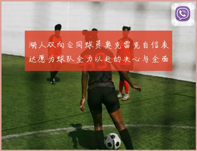 湖人双向合同球员奥克雷克自信表达愿为球队全力以赴的决心与全面能力