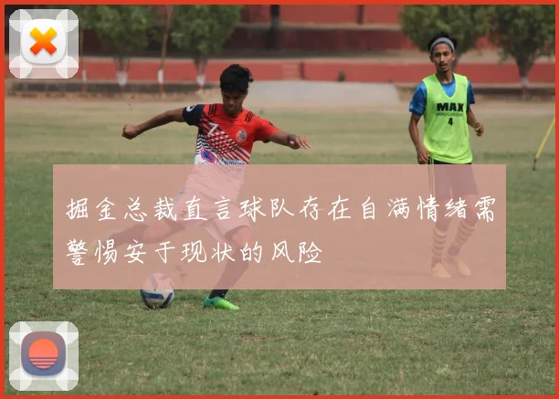 掘金总裁直言球队存在自满情绪需警惕安于现状的风险