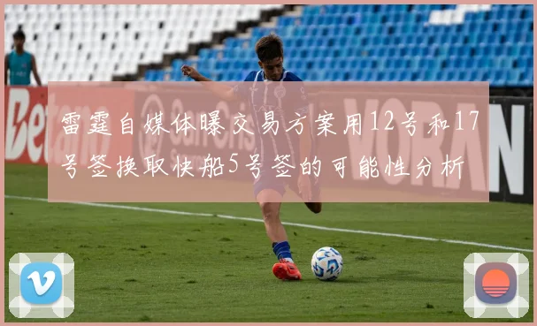雷霆自媒体曝交易方案用12号和17号签换取快船5号签的可能性分析