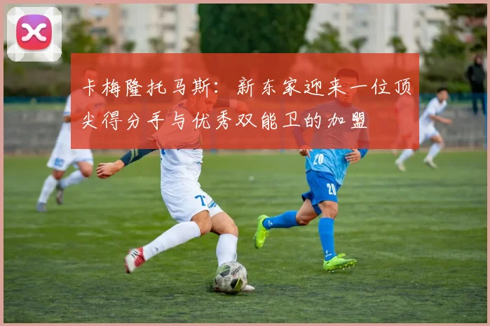 卡梅隆托马斯：新东家迎来一位顶尖得分手与优秀双能卫的加盟