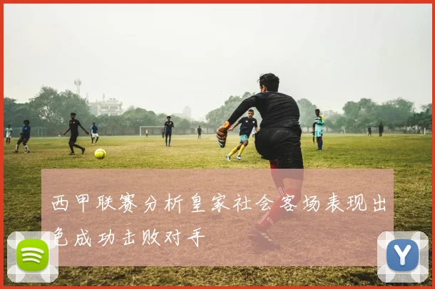 西甲联赛分析皇家社会客场表现出色成功击败对手