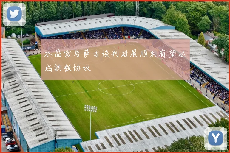 水晶宫与萨吉谈判进展顺利有望达成执教协议