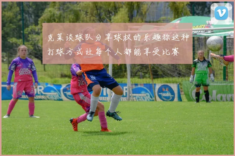 克莱谈球队分享球权的乐趣称这种打球方式让每个人都能享受比赛