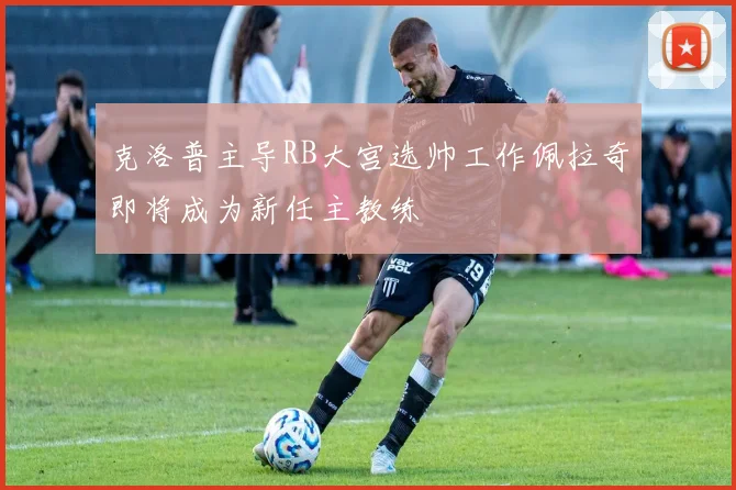 克洛普主导RB大宫选帅工作佩拉奇即将成为新任主教练