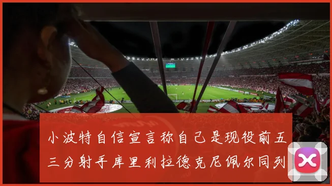 小波特自信宣言称自己是现役前五三分射手库里利拉德克尼佩尔同列其中