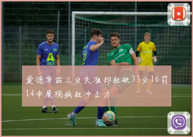 爱德华兹三分失准却狂砍33分16罚14中展现疯狂冲击力
